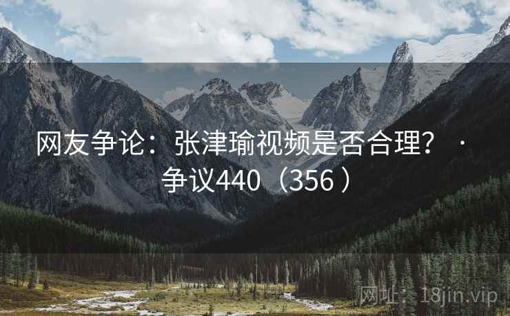 网友争论：张津瑜视频是否合理？ · 争议440（356 ）  第2张