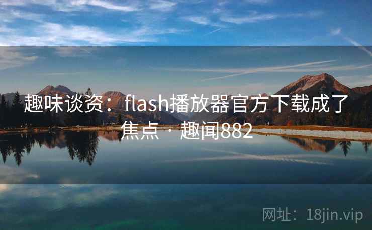 趣味谈资：flash播放器官方下载成了焦点 · 趣闻882  第2张