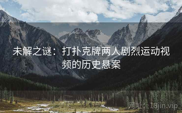 未解之谜：打扑克牌两人剧烈运动视频的历史悬案