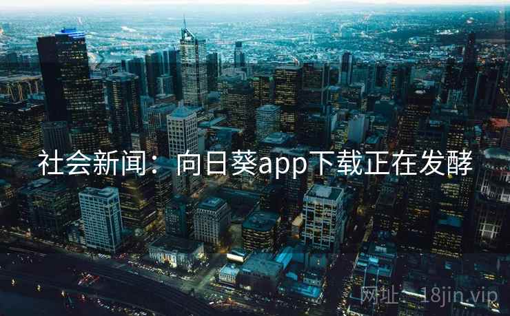 社会新闻:向日葵app下载正在发酵 第2张 社会新闻:向日葵app下载正在发酵 第2张