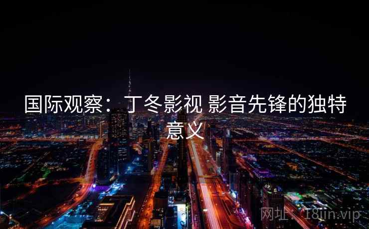 国际观察：丁冬影视 影音先锋的独特意义