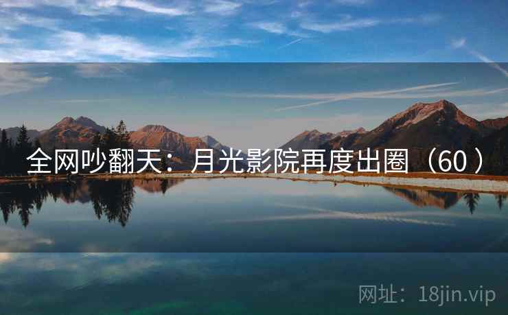 全网吵翻天：月光影院再度出圈（60 ）