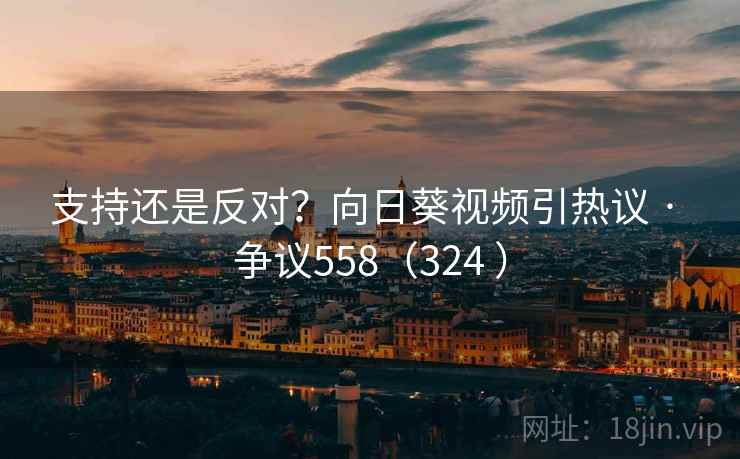 支持还是反对？向日葵视频引热议 · 争议558（324 ）  第1张