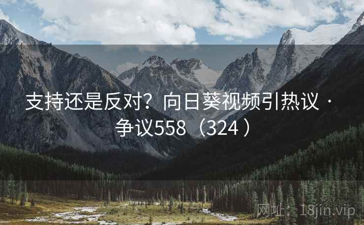 支持还是反对？向日葵视频引热议 · 争议558（324 ）  第2张