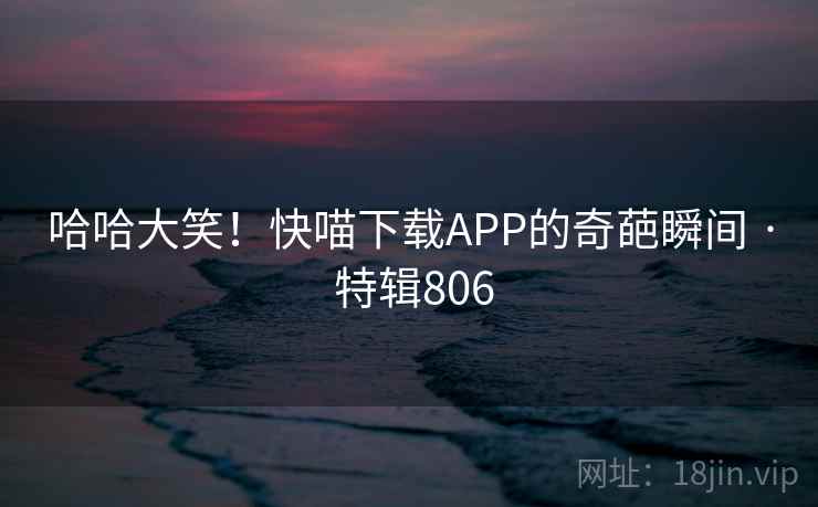 哈哈大笑！快喵下载APP的奇葩瞬间 · 特辑806  第1张