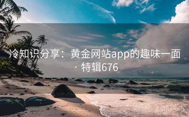 冷知识分享：黄金网站app的趣味一面 · 特辑676  第2张