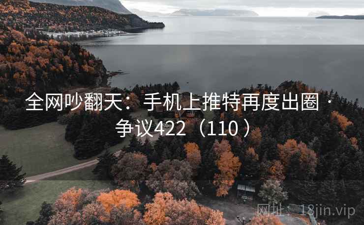 全网吵翻天：手机上推特再度出圈 · 争议422（110 ）  第1张