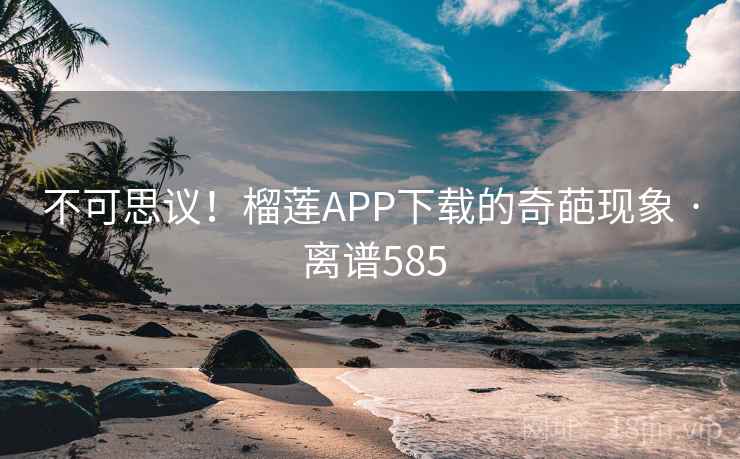 不可思议！榴莲APP下载的奇葩现象 · 离谱585  第1张
