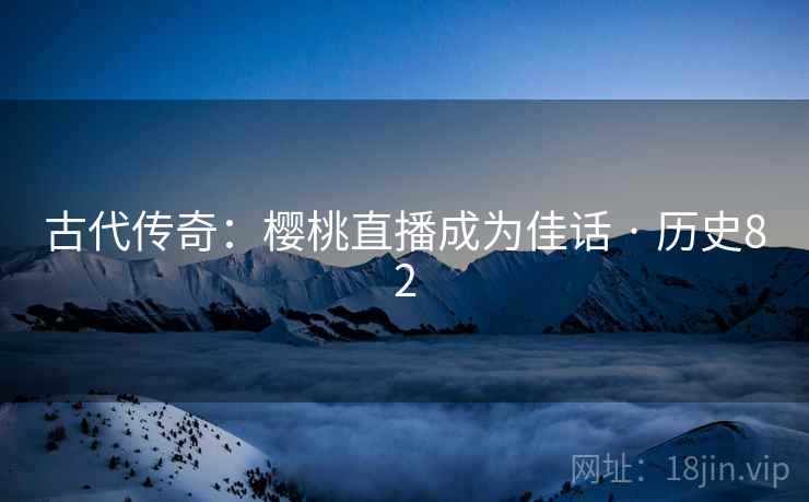 古代传奇：樱桃直播成为佳话 · 历史82  第1张