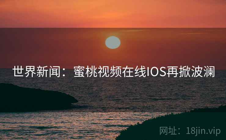 世界新闻：蜜桃视频在线IOS再掀波澜  第1张