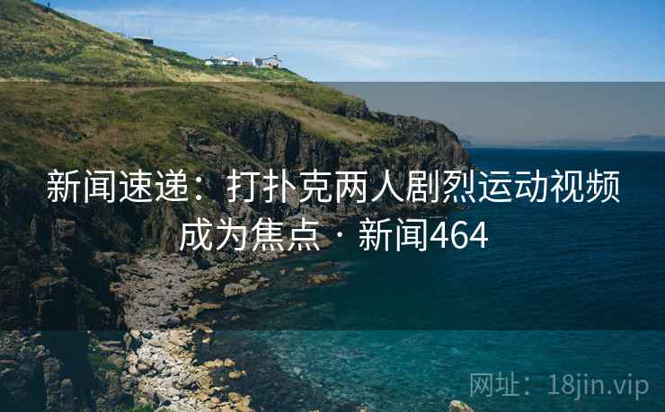 新闻速递：打扑克两人剧烈运动视频成为焦点 · 新闻464  第2张