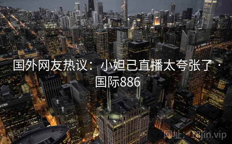 国外网友热议：小妲己直播太夸张了 · 国际886  第1张