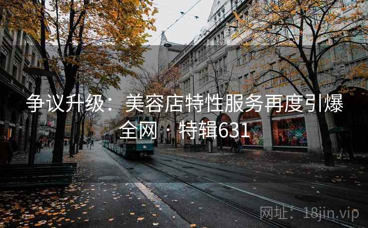 争议升级：美容店特性服务再度引爆全网 · 特辑631