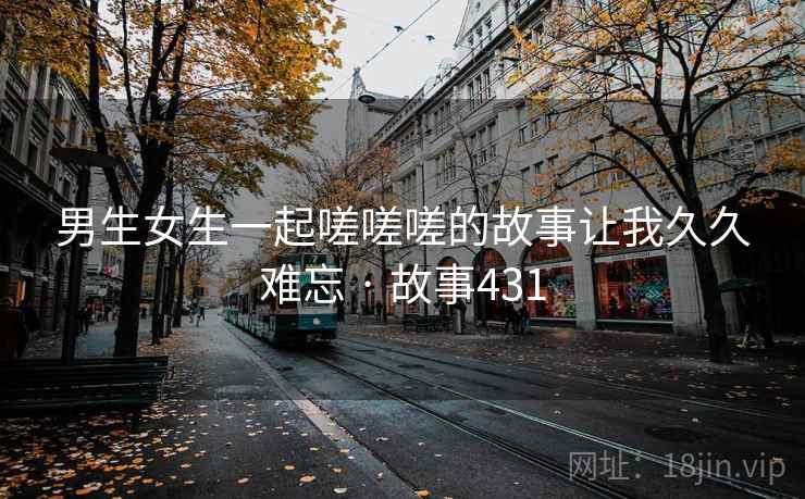 男生女生一起嗟嗟嗟的故事让我久久难忘 · 故事431
