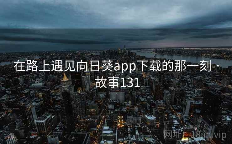 在路上遇见向日葵app下载的那一刻 · 故事131  第2张