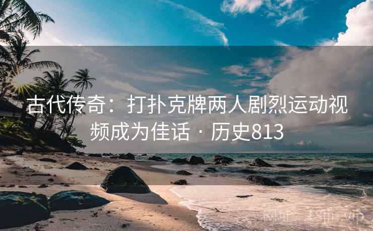 古代传奇：打扑克牌两人剧烈运动视频成为佳话 · 历史813