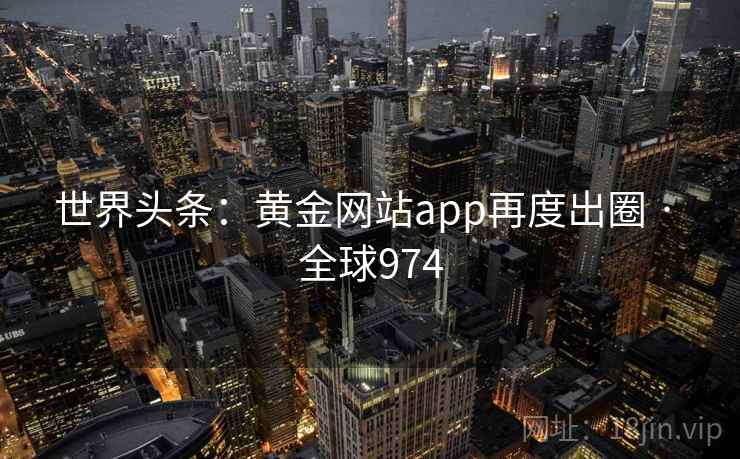 世界头条:黄金网站app再度出圈 · 全球974 第2张 世界头条:黄金网站app再度出圈 · 全球974 第2张