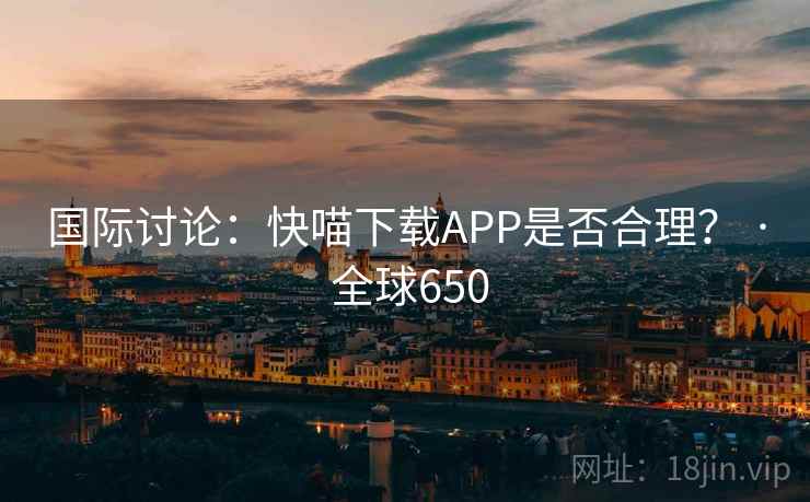 国际讨论：快喵下载APP是否合理？ · 全球650