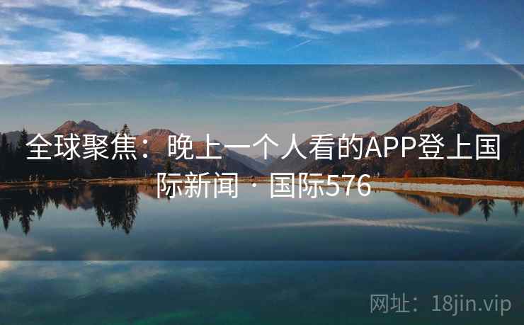 全球聚焦：晚上一个人看的APP登上国际新闻 · 国际576  第2张