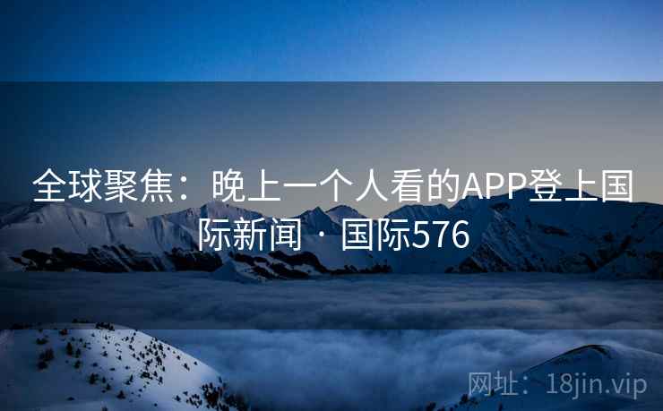 全球聚焦：晚上一个人看的APP登上国际新闻 · 国际576
