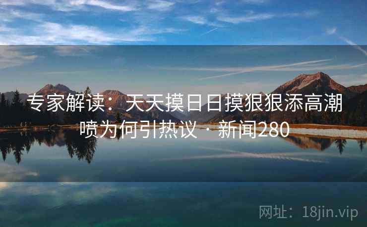专家解读：天天摸日日摸狠狠添高潮喷为何引热议 · 新闻280  第1张