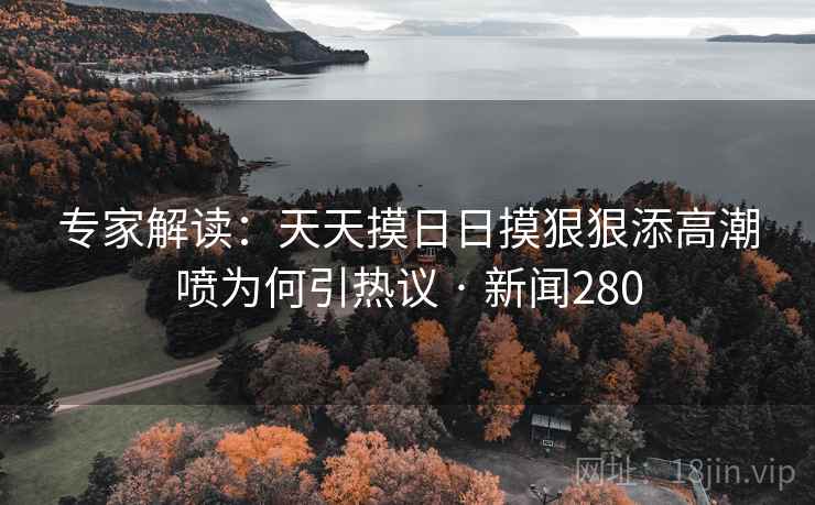 专家解读：天天摸日日摸狠狠添高潮喷为何引热议 · 新闻280  第2张