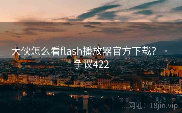 大伙怎么看flash播放器官方下载？ · 争议422  第1张