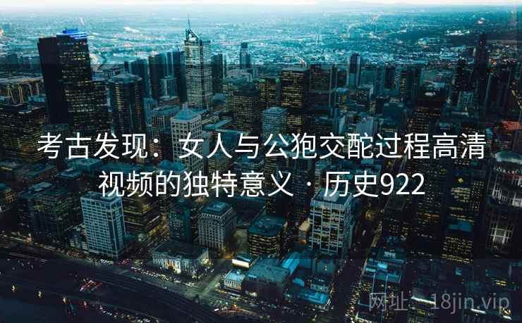 考古发现：女人与公狍交酡过程高清视频的独特意义 · 历史922  第1张