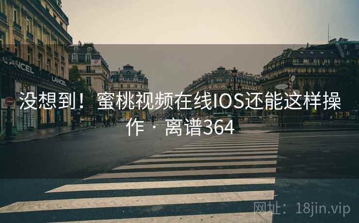 没想到！蜜桃视频在线IOS还能这样操作 · 离谱364  第1张