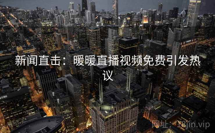 新闻直击:暖暖直播视频免费引发热议 第2张 新闻直击:暖暖直播视频免费引发热议 第2张
