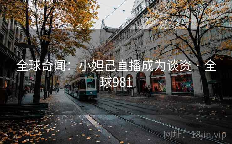 全球奇闻：小妲己直播成为谈资 · 全球981  第2张