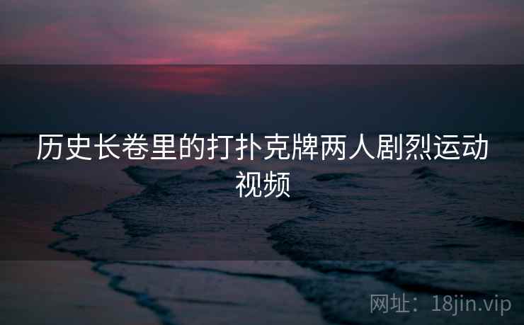 历史长卷里的打扑克牌两人剧烈运动视频  第1张