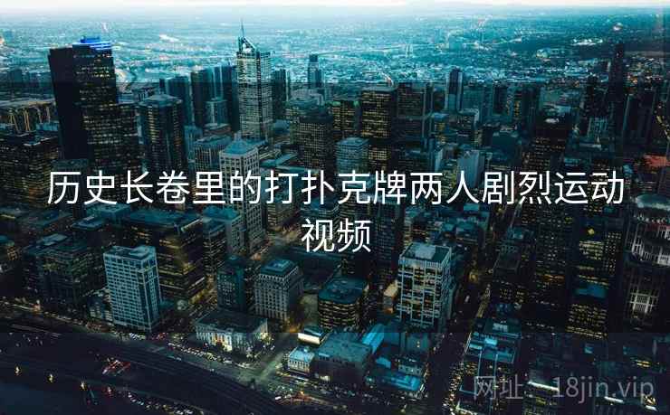 历史长卷里的打扑克牌两人剧烈运动视频  第2张