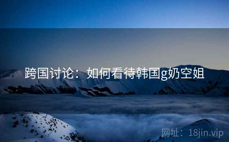 跨国讨论：如何看待韩国g奶空姐  第2张